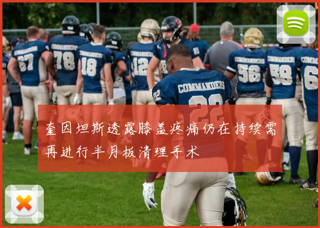 奎因坦斯透露膝盖疼痛仍在持续需再进行半月板清理手术
