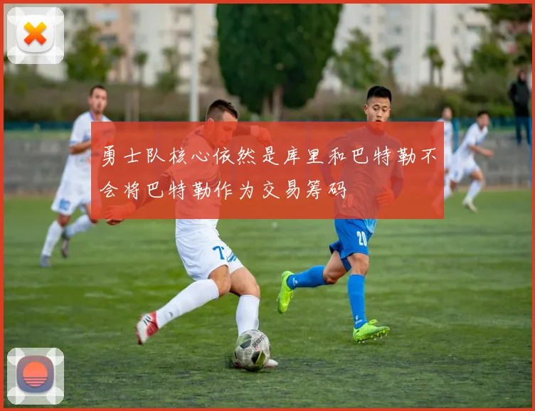 勇士队核心依然是库里和巴特勒不会将巴特勒作为交易筹码