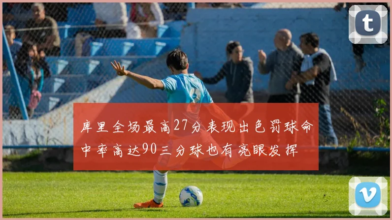 库里全场最高27分表现出色罚球命中率高达90三分球也有亮眼发挥