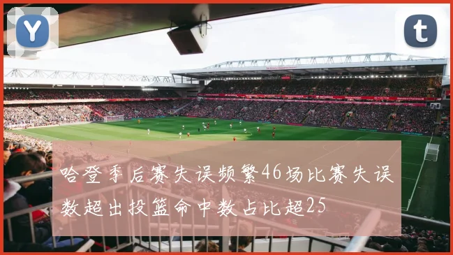 哈登季后赛失误频繁46场比赛失误数超出投篮命中数占比超25