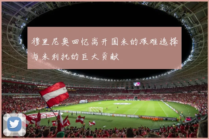 穆里尼奥回忆离开国米的艰难选择与米利托的巨大贡献