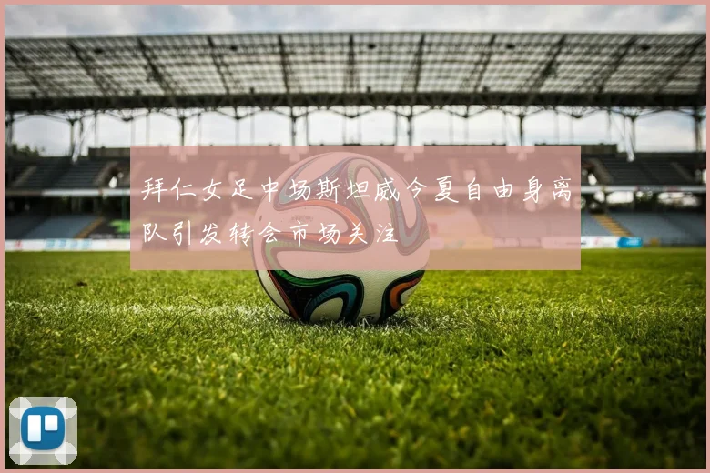 拜仁女足中场斯坦威今夏自由身离队引发转会市场关注