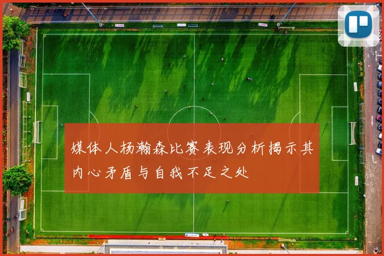 媒体人杨瀚森比赛表现分析揭示其内心矛盾与自我不足之处