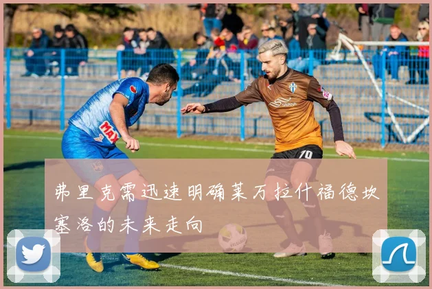 弗里克需迅速明确莱万拉什福德坎塞洛的未来走向
