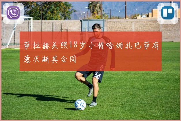 萨拉赫关照18岁小将哈姆扎巴萨有意买断其合同