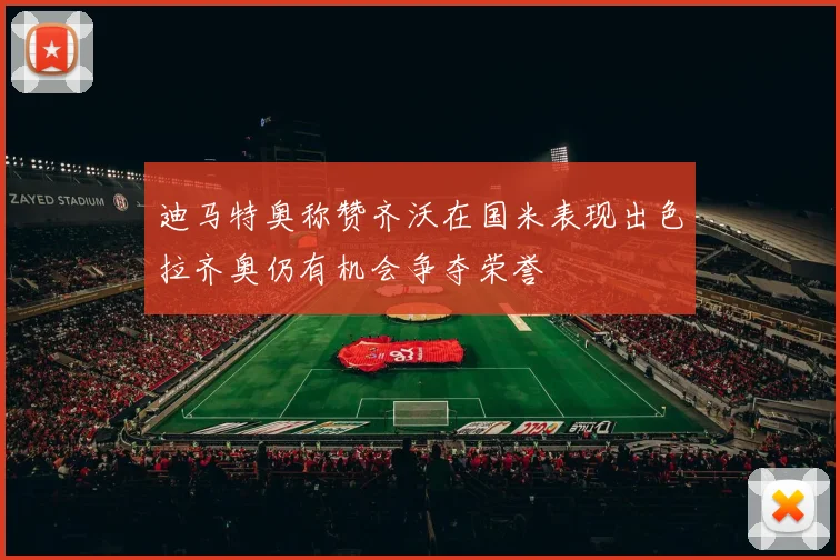迪马特奥称赞齐沃在国米表现出色拉齐奥仍有机会争夺荣誉