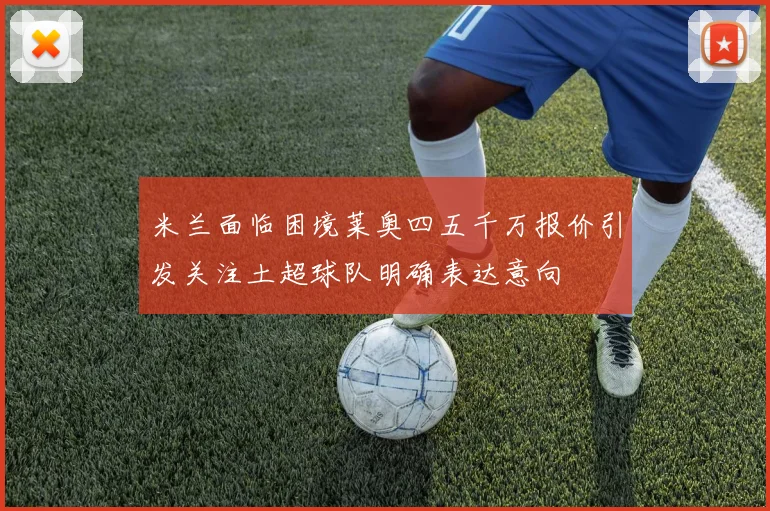 米兰面临困境莱奥四五千万报价引发关注土超球队明确表达意向