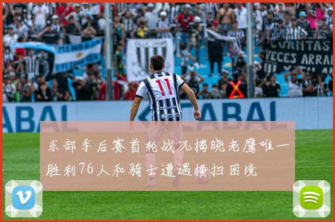 东部季后赛首轮战况揭晓老鹰唯一胜利76人和骑士遭遇横扫困境