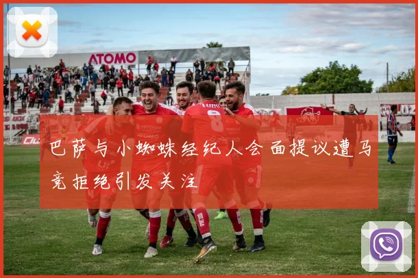 巴萨与小蜘蛛经纪人会面提议遭马竞拒绝引发关注