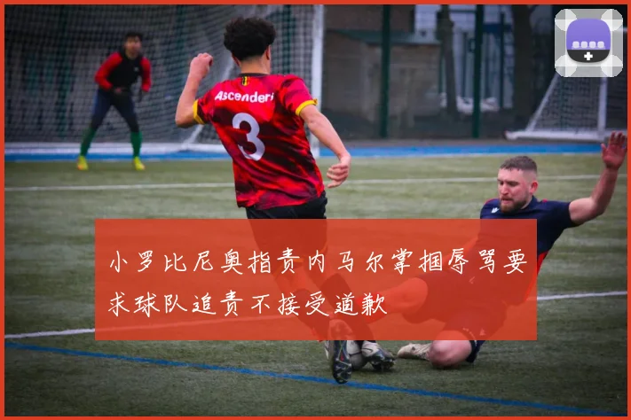 小罗比尼奥指责内马尔掌掴辱骂要求球队追责不接受道歉