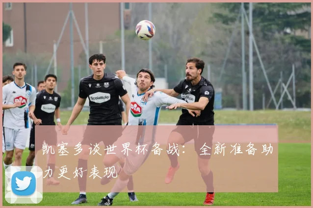 凯塞多谈世界杯备战：全新准备助力更好表现