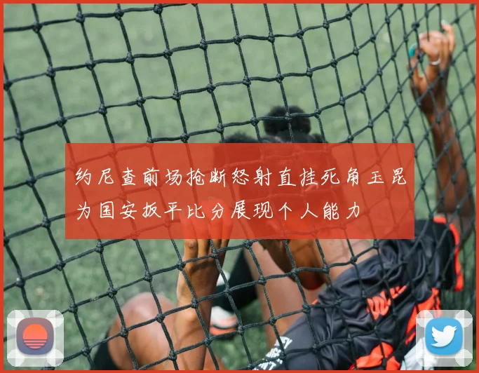 约尼查前场抢断怒射直挂死角玉昆为国安扳平比分展现个人能力