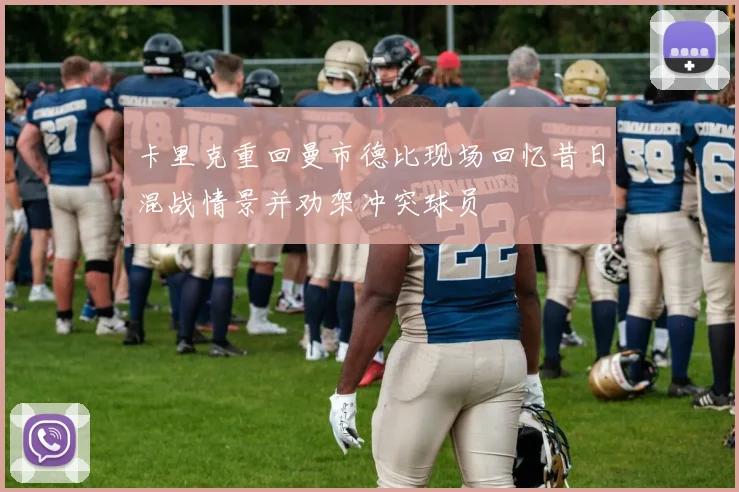 卡里克重回曼市德比现场回忆昔日混战情景并劝架冲突球员